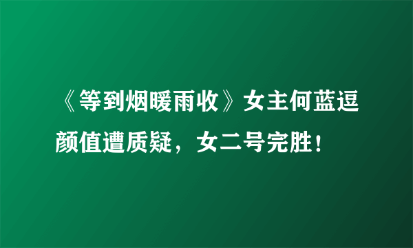 《等到烟暖雨收》女主何蓝逗颜值遭质疑，女二号完胜！