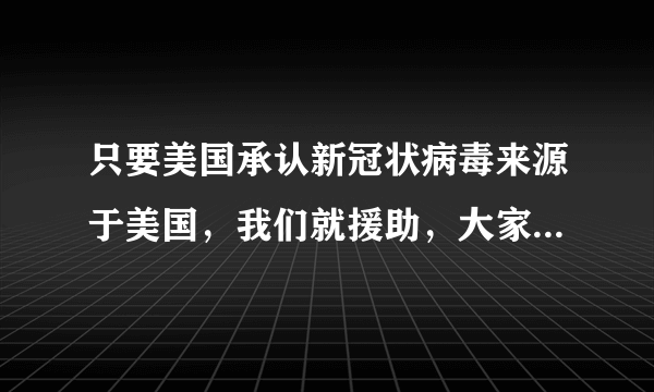 只要美国承认新冠状病毒来源于美国，我们就援助，大家怎么看？