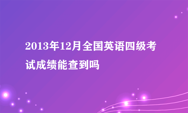 2013年12月全国英语四级考试成绩能查到吗