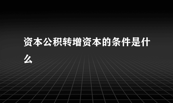 资本公积转增资本的条件是什么