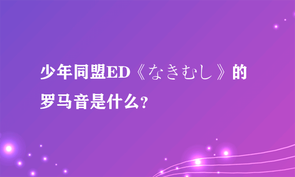 少年同盟ED《なきむし》的罗马音是什么？