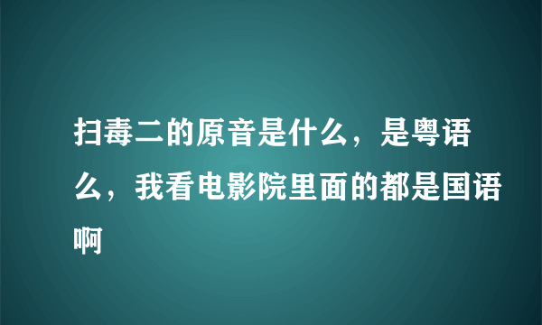 扫毒二的原音是什么，是粤语么，我看电影院里面的都是国语啊