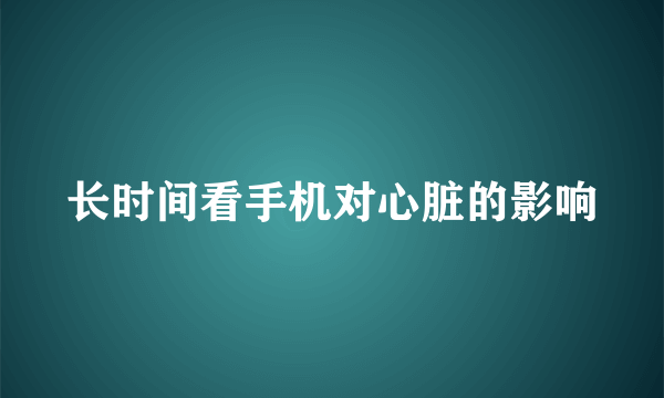 长时间看手机对心脏的影响