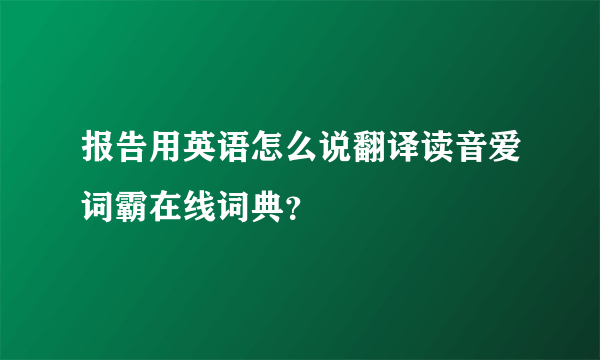 报告用英语怎么说翻译读音爱词霸在线词典？