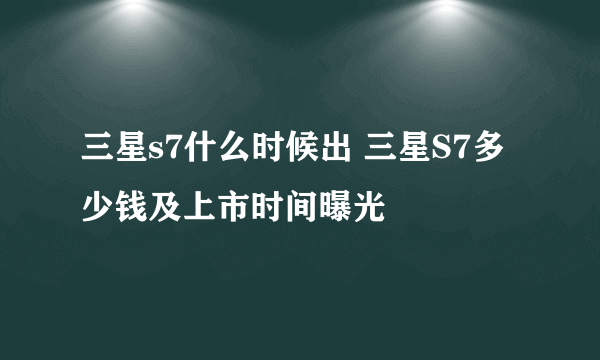 三星s7什么时候出 三星S7多少钱及上市时间曝光