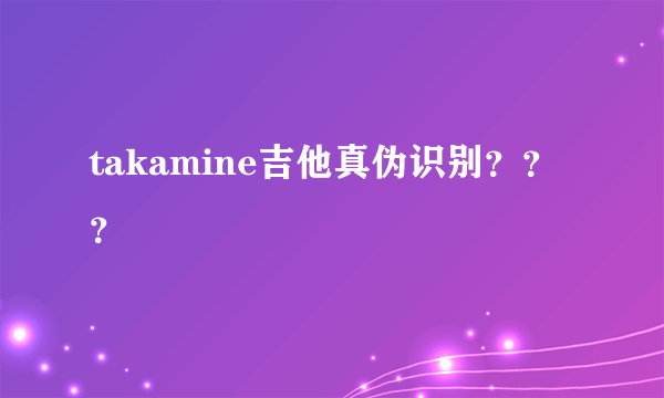 takamine吉他真伪识别？？？