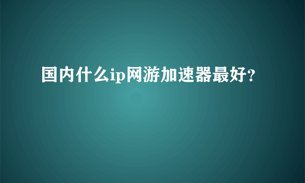 国内什么ip网游加速器最好？