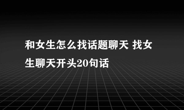 和女生怎么找话题聊天 找女生聊天开头20句话