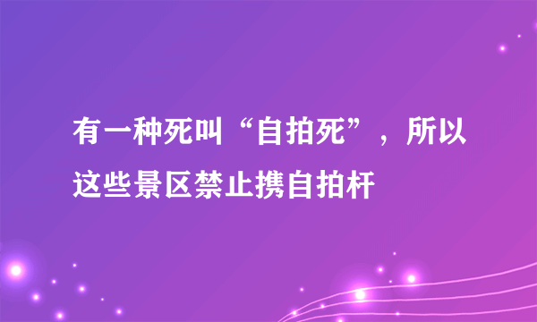 有一种死叫“自拍死”，所以这些景区禁止携自拍杆