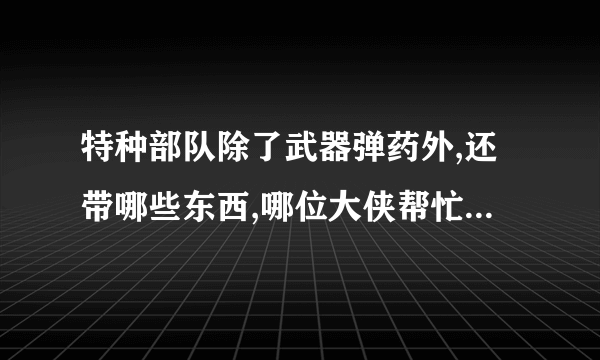 特种部队除了武器弹药外,还带哪些东西,哪位大侠帮忙介绍一下