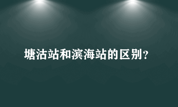 塘沽站和滨海站的区别？