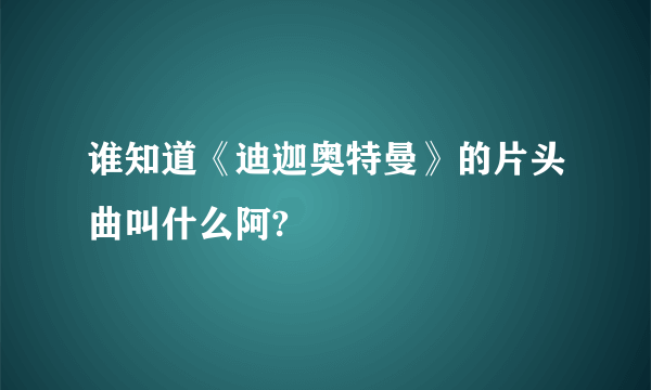 谁知道《迪迦奥特曼》的片头曲叫什么阿?