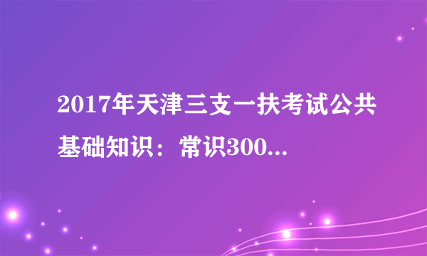 2017年天津三支一扶考试公共基础知识：常识3000问（10）