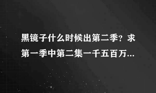 黑镜子什么时候出第二季？求第一季中第二集一千五百万里程的价值那个女生唱的歌。