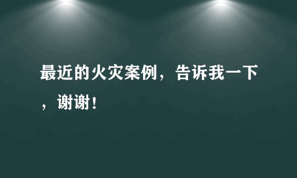 最近的火灾案例，告诉我一下，谢谢！