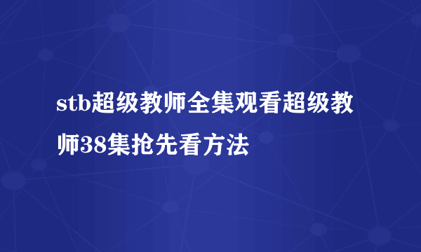 stb超级教师全集观看超级教师38集抢先看方法