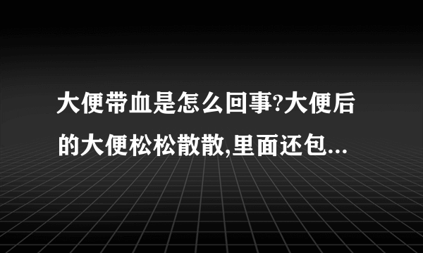 大便带血是怎么回事?大便后的大便松松散散,里面还包了...