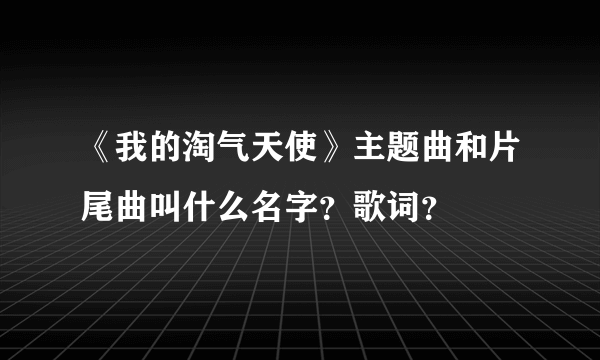 《我的淘气天使》主题曲和片尾曲叫什么名字？歌词？