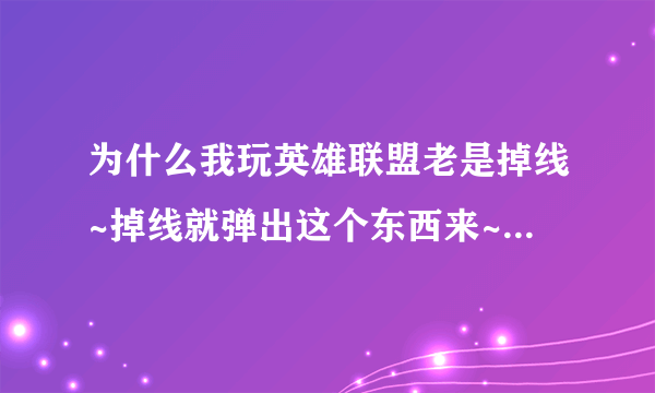 为什么我玩英雄联盟老是掉线~掉线就弹出这个东西来~求大神指点