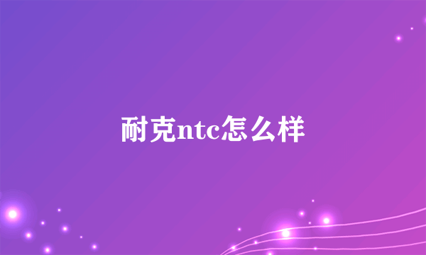 耐克ntc怎么样