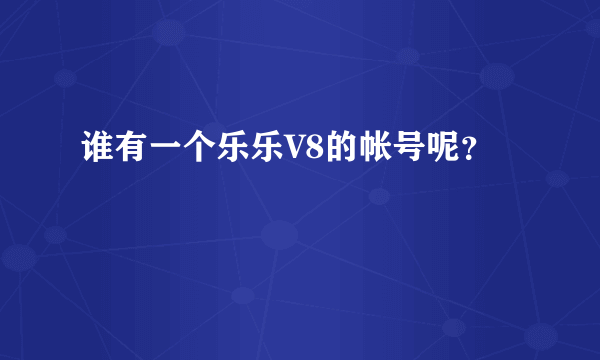 谁有一个乐乐V8的帐号呢？