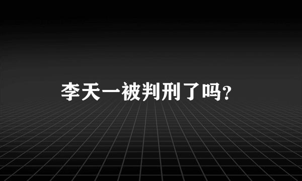 李天一被判刑了吗？