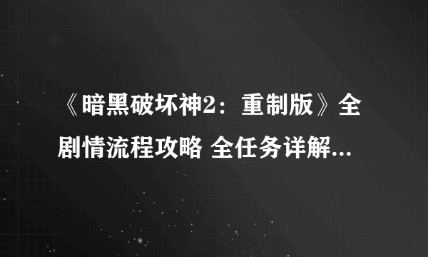 《暗黑破坏神2：重制版》全剧情流程攻略 全任务详解全地图指引