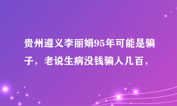 贵州遵义李丽娟95年可能是骗子，老说生病没钱骗人几百，