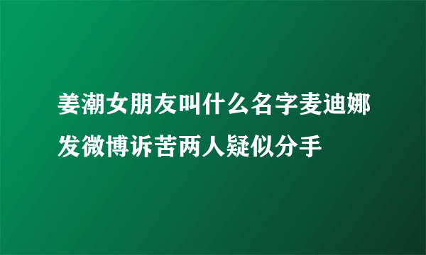 姜潮女朋友叫什么名字麦迪娜发微博诉苦两人疑似分手