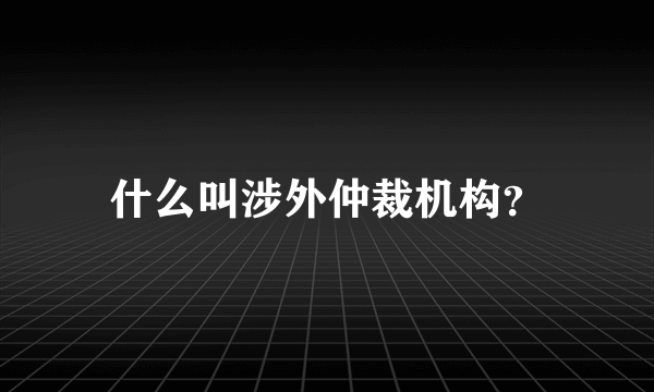 什么叫涉外仲裁机构？