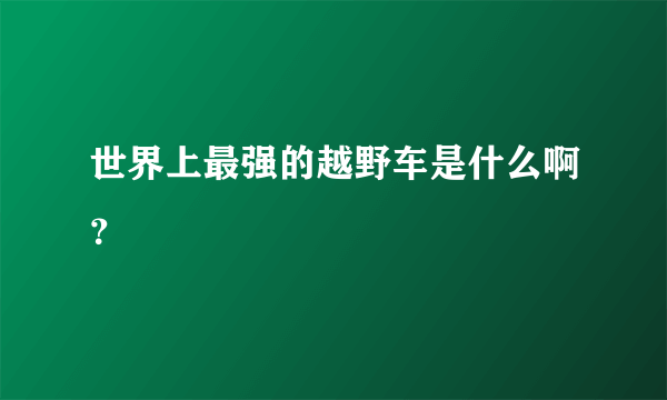 世界上最强的越野车是什么啊？