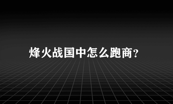 烽火战国中怎么跑商？