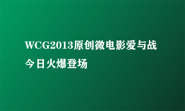 WCG2013原创微电影爱与战 今日火爆登场