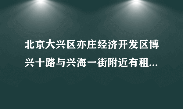 北京大兴区亦庄经济开发区博兴十路与兴海一街附近有租单身公寓的吗？