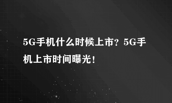 5G手机什么时候上市？5G手机上市时间曝光！