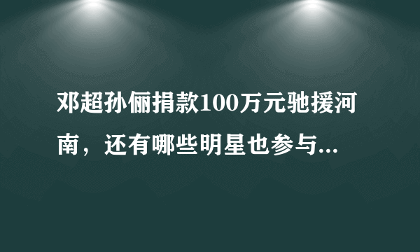 邓超孙俪捐款100万元驰援河南，还有哪些明星也参与了捐款？