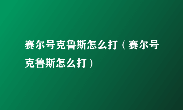 赛尔号克鲁斯怎么打（赛尔号克鲁斯怎么打）