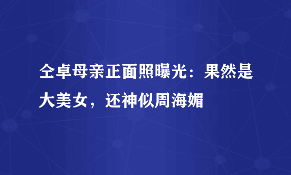 仝卓母亲正面照曝光：果然是大美女，还神似周海媚