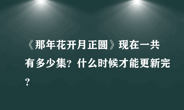 《那年花开月正圆》现在一共有多少集？什么时候才能更新完？