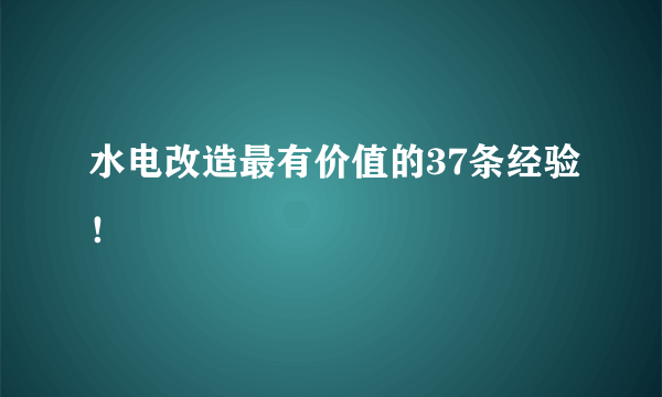 水电改造最有价值的37条经验！