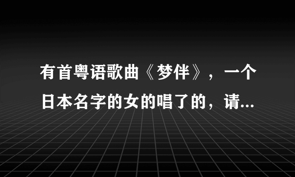 有首粤语歌曲《梦伴》，一个日本名字的女的唱了的，请问叫啥嘛，我记不起来了，谁给我说说，？