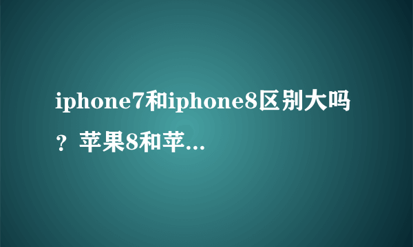 iphone7和iphone8区别大吗？苹果8和苹果7有什么区别