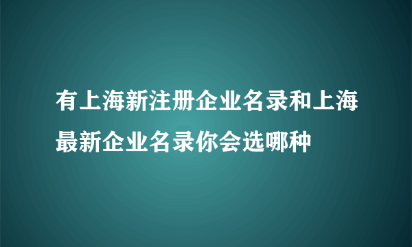 有上海新注册企业名录和上海最新企业名录你会选哪种