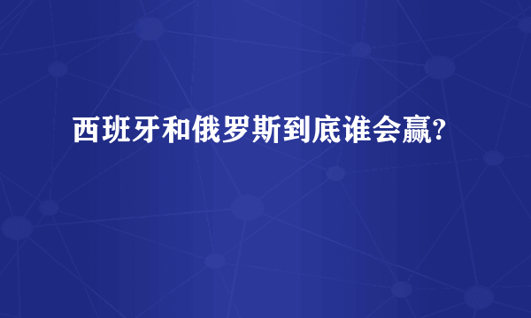 西班牙和俄罗斯到底谁会赢?