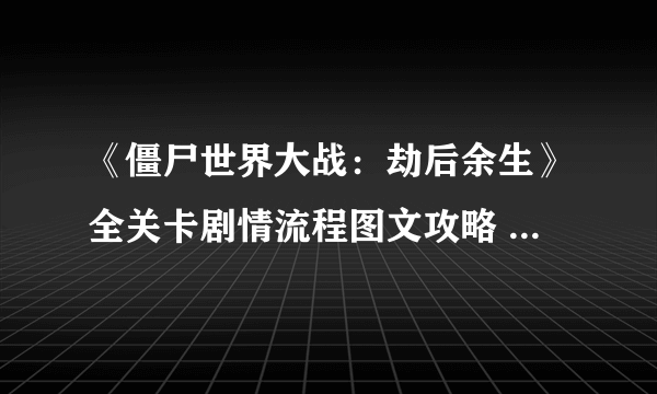 《僵尸世界大战：劫后余生》全关卡剧情流程图文攻略 全地图通关要点