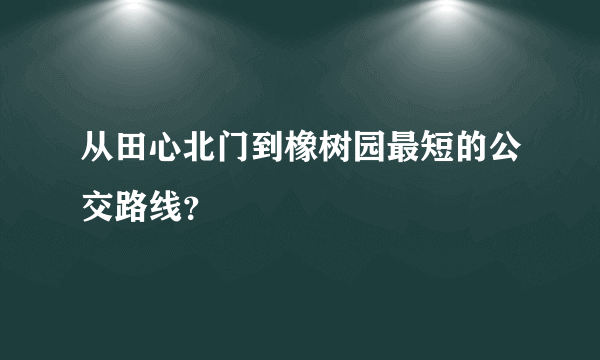 从田心北门到橡树园最短的公交路线？