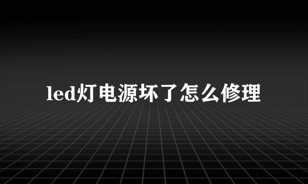 led灯电源坏了怎么修理