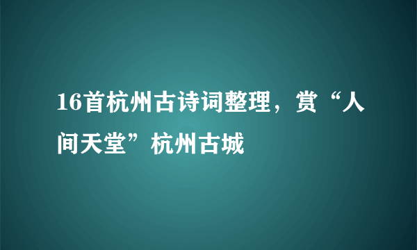 16首杭州古诗词整理，赏“人间天堂”杭州古城