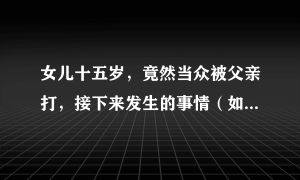 女儿十五岁，竟然当众被父亲打，接下来发生的事情（如图）这样的父亲你们怎么看？