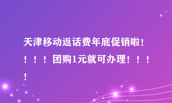 天津移动返话费年底促销啦！！！！团购1元就可办理！！！！